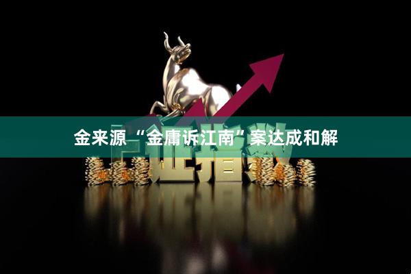 金来源 “金庸诉江南”案达成和解