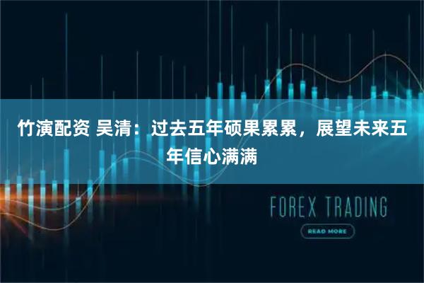 竹演配资 吴清：过去五年硕果累累，展望未来五年信心满满