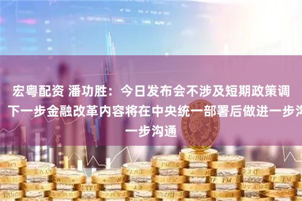 宏粤配资 潘功胜：今日发布会不涉及短期政策调整，下一步金融改革内容将在中央统一部署后做进一步沟通