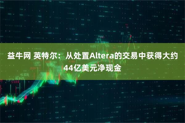 益牛网 英特尔：从处置Altera的交易中获得大约44亿美元净现金