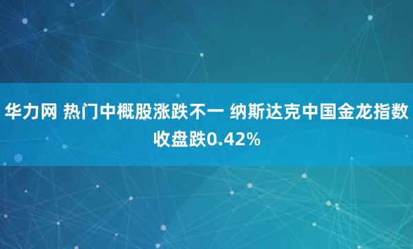 华力网 热门中概股涨跌不一 纳斯达克中国金龙指数收盘跌0.42%