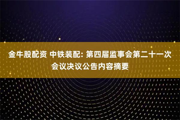 金牛股配资 中铁装配: 第四届监事会第二十一次会议决议公告内容摘要
