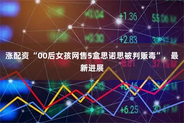 涨配资 “00后女孩网售5盒思诺思被判贩毒”，最新进展