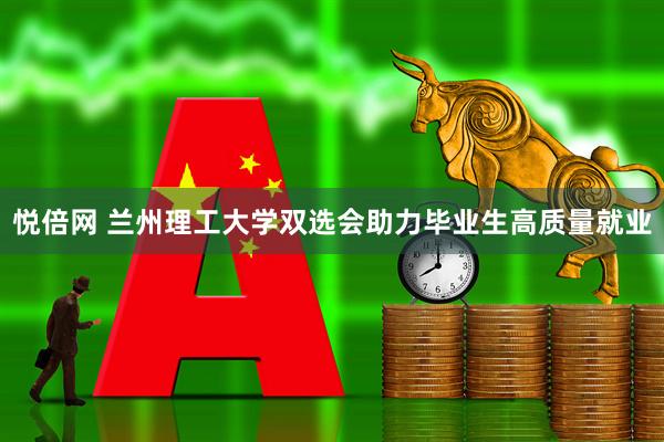 悦倍网 兰州理工大学双选会助力毕业生高质量就业