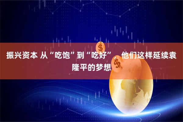 振兴资本 从“吃饱”到“吃好”，他们这样延续袁隆平的梦想