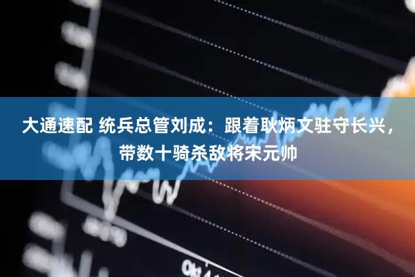 大通速配 统兵总管刘成：跟着耿炳文驻守长兴，带数十骑杀敌将宋元帅