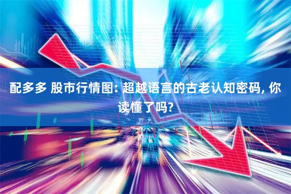 配多多 股市行情图: 超越语言的古老认知密码, 你读懂了吗?