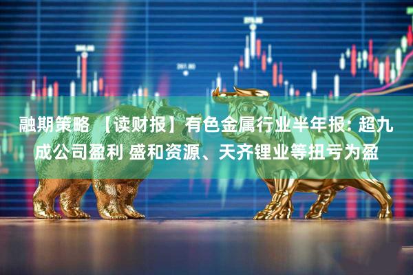 融期策略 【读财报】有色金属行业半年报: 超九成公司盈利 盛和资源、天齐锂业等扭亏为盈