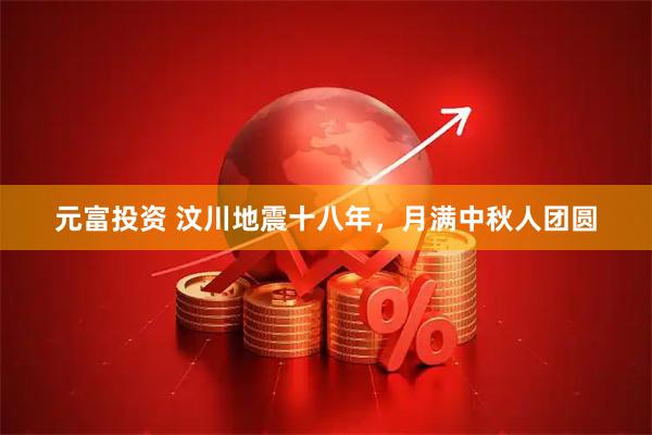 元富投资 汶川地震十八年，月满中秋人团圆