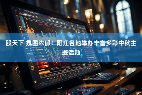 股天下 氛围浓郁！阳江各地举办丰富多彩中秋主题活动